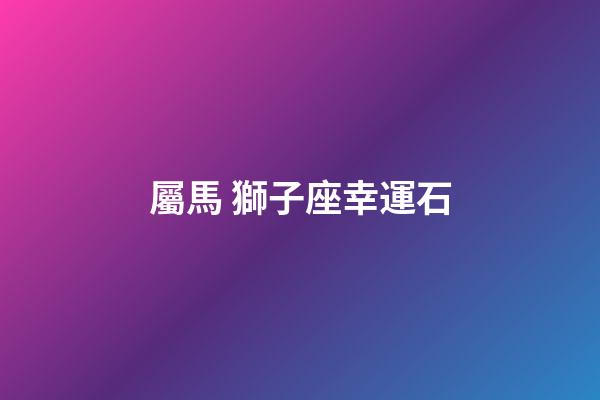 屬馬 獅子座幸運石-第1張-星座運勢-玄機派